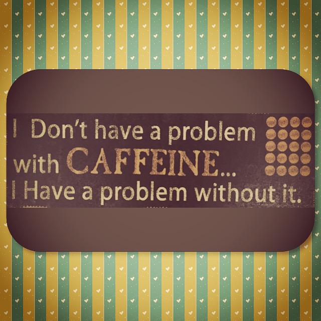 I Don't have a problem with CAFFEINE . . . I Have a problem without it.